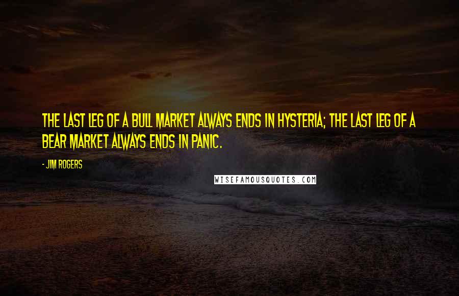 Jim Rogers Quotes: The last leg of a bull market always ends in hysteria; the last leg of a bear market always ends in panic.