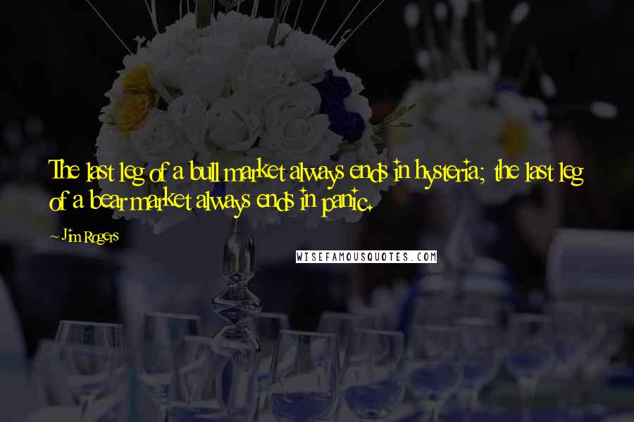 Jim Rogers Quotes: The last leg of a bull market always ends in hysteria; the last leg of a bear market always ends in panic.
