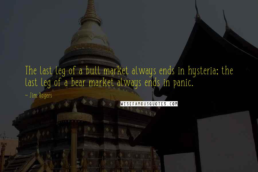 Jim Rogers Quotes: The last leg of a bull market always ends in hysteria; the last leg of a bear market always ends in panic.