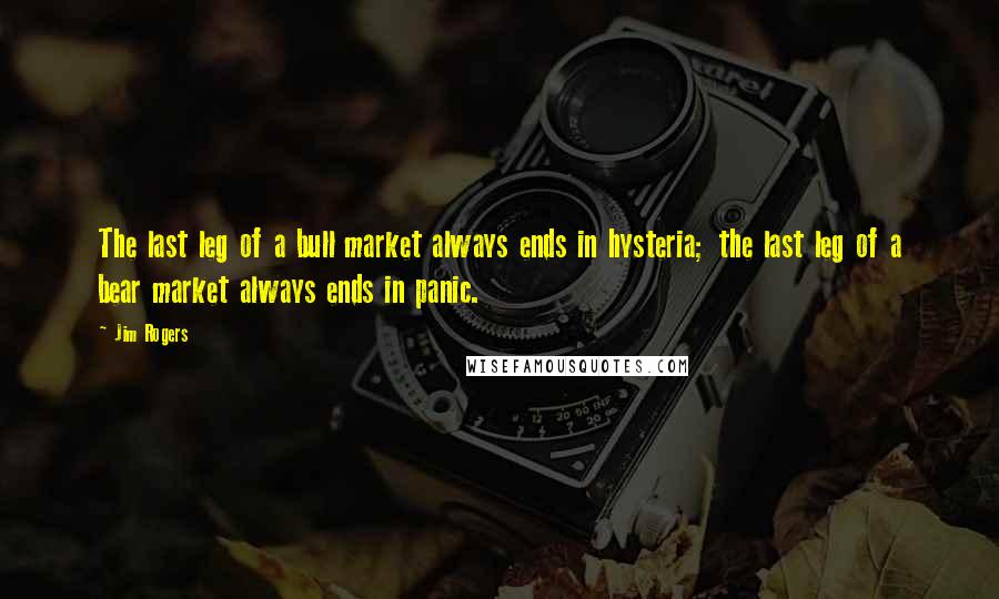 Jim Rogers Quotes: The last leg of a bull market always ends in hysteria; the last leg of a bear market always ends in panic.