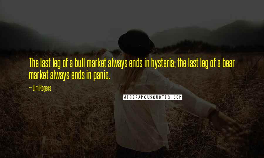 Jim Rogers Quotes: The last leg of a bull market always ends in hysteria; the last leg of a bear market always ends in panic.