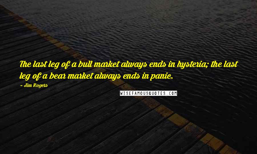 Jim Rogers Quotes: The last leg of a bull market always ends in hysteria; the last leg of a bear market always ends in panic.