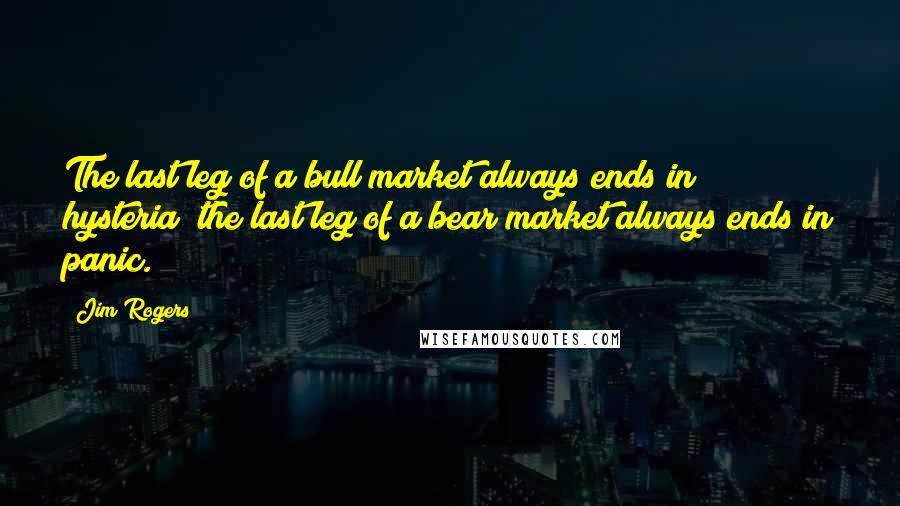 Jim Rogers Quotes: The last leg of a bull market always ends in hysteria; the last leg of a bear market always ends in panic.