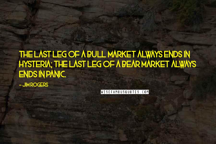 Jim Rogers Quotes: The last leg of a bull market always ends in hysteria; the last leg of a bear market always ends in panic.