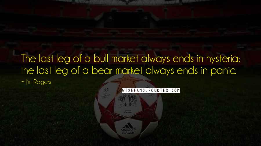 Jim Rogers Quotes: The last leg of a bull market always ends in hysteria; the last leg of a bear market always ends in panic.