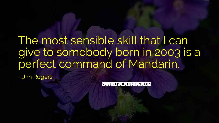 Jim Rogers Quotes: The most sensible skill that I can give to somebody born in 2003 is a perfect command of Mandarin.