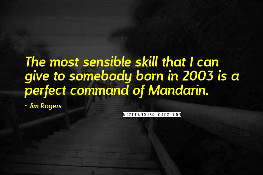 Jim Rogers Quotes: The most sensible skill that I can give to somebody born in 2003 is a perfect command of Mandarin.