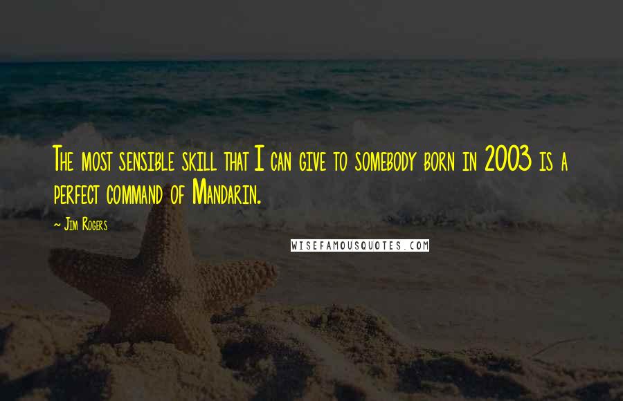 Jim Rogers Quotes: The most sensible skill that I can give to somebody born in 2003 is a perfect command of Mandarin.