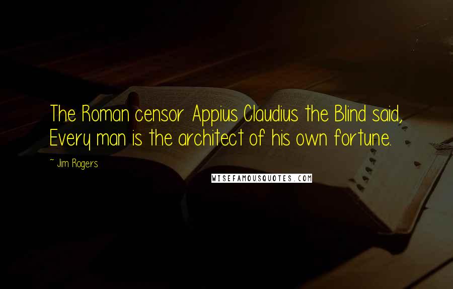 Jim Rogers Quotes: The Roman censor Appius Claudius the Blind said, Every man is the architect of his own fortune.