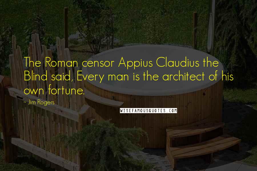 Jim Rogers Quotes: The Roman censor Appius Claudius the Blind said, Every man is the architect of his own fortune.