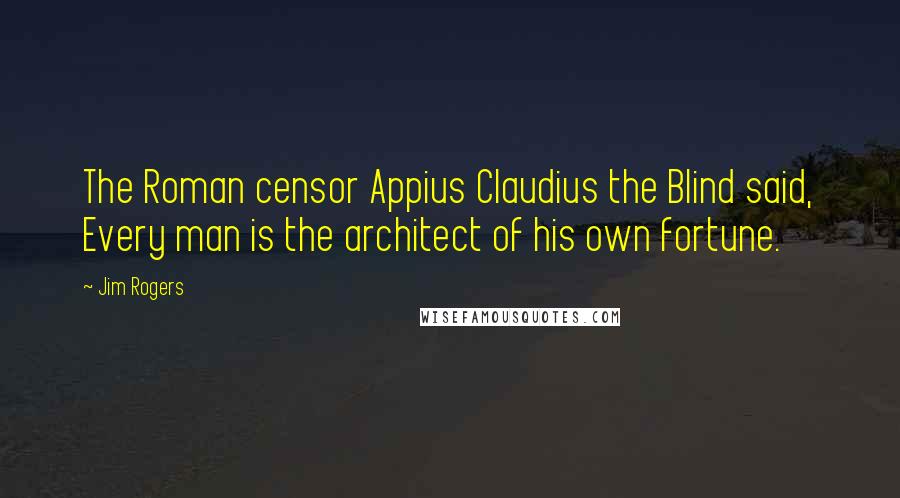 Jim Rogers Quotes: The Roman censor Appius Claudius the Blind said, Every man is the architect of his own fortune.