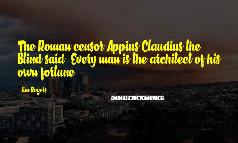 Jim Rogers Quotes: The Roman censor Appius Claudius the Blind said, Every man is the architect of his own fortune.