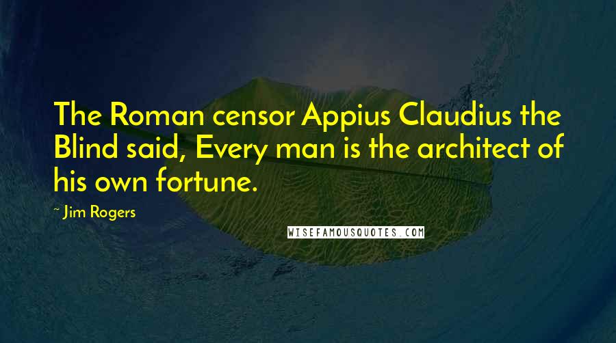 Jim Rogers Quotes: The Roman censor Appius Claudius the Blind said, Every man is the architect of his own fortune.