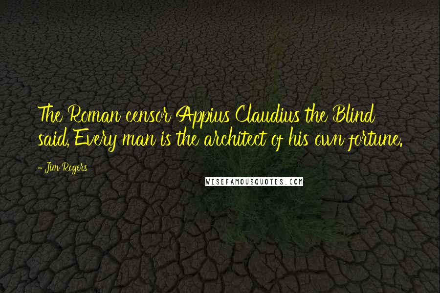 Jim Rogers Quotes: The Roman censor Appius Claudius the Blind said, Every man is the architect of his own fortune.