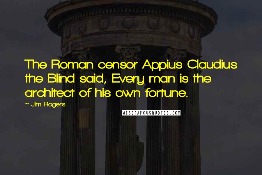 Jim Rogers Quotes: The Roman censor Appius Claudius the Blind said, Every man is the architect of his own fortune.