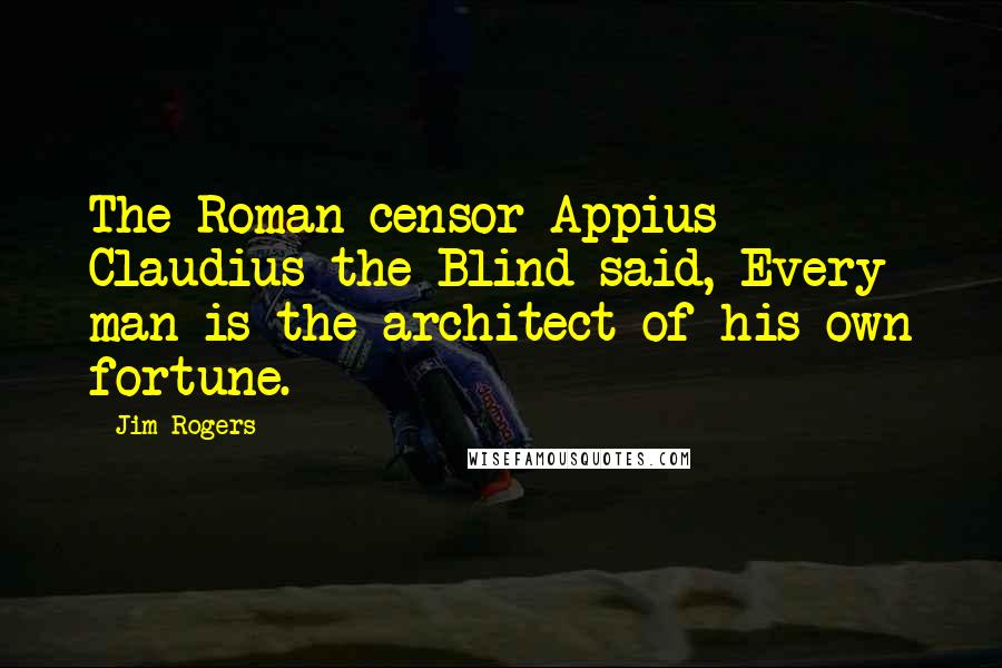 Jim Rogers Quotes: The Roman censor Appius Claudius the Blind said, Every man is the architect of his own fortune.