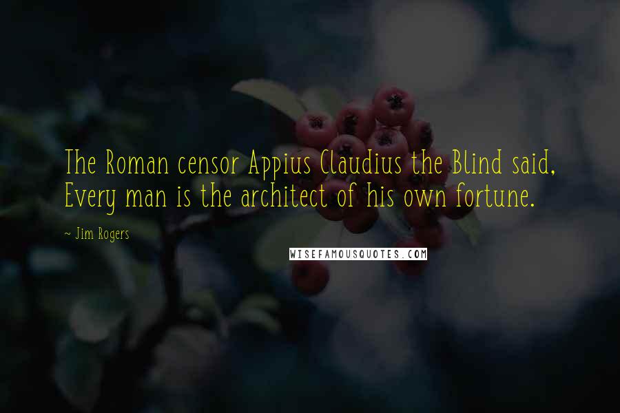 Jim Rogers Quotes: The Roman censor Appius Claudius the Blind said, Every man is the architect of his own fortune.