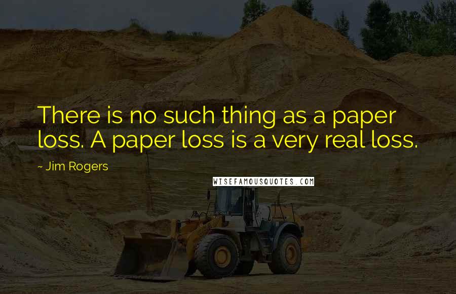 Jim Rogers Quotes: There is no such thing as a paper loss. A paper loss is a very real loss.