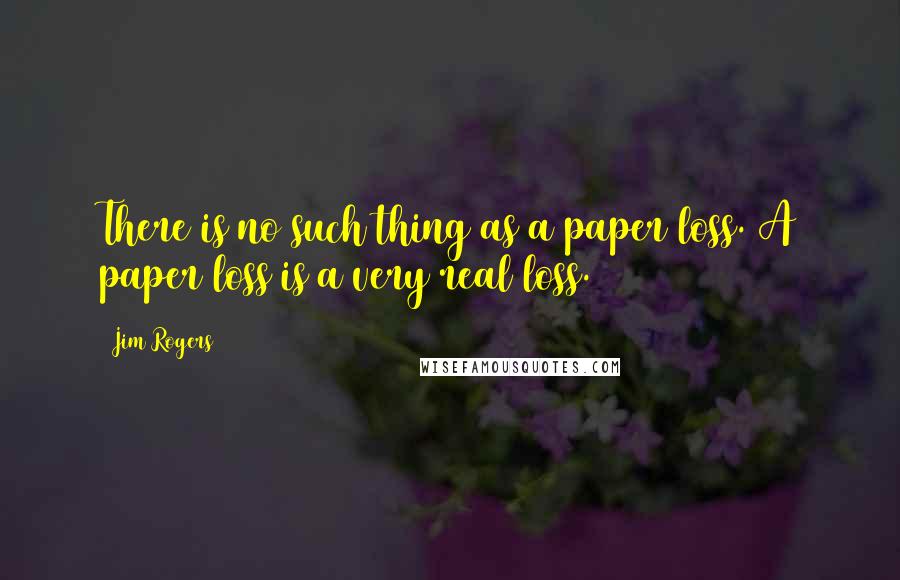 Jim Rogers Quotes: There is no such thing as a paper loss. A paper loss is a very real loss.