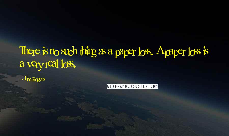 Jim Rogers Quotes: There is no such thing as a paper loss. A paper loss is a very real loss.