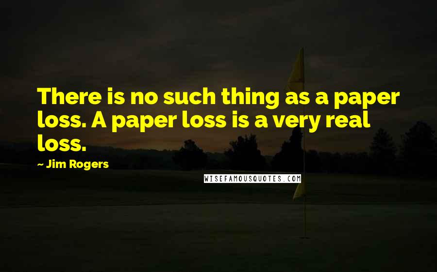 Jim Rogers Quotes: There is no such thing as a paper loss. A paper loss is a very real loss.