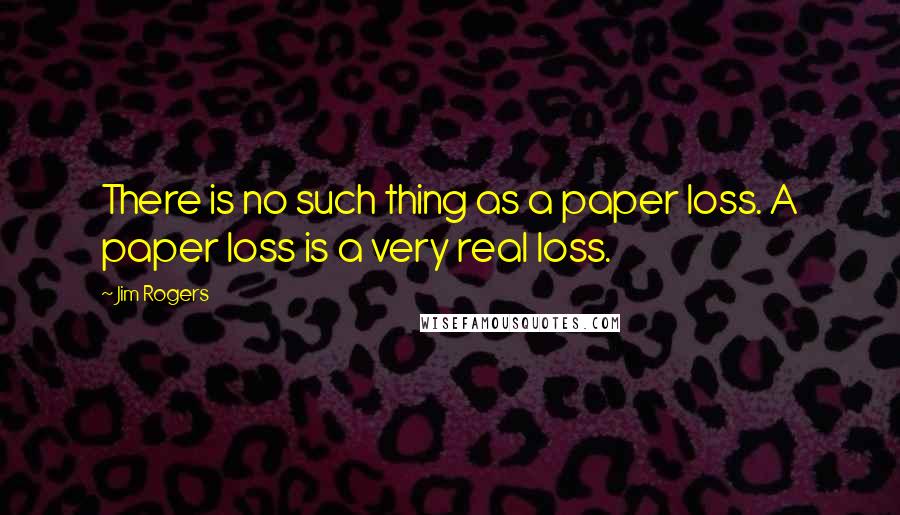 Jim Rogers Quotes: There is no such thing as a paper loss. A paper loss is a very real loss.