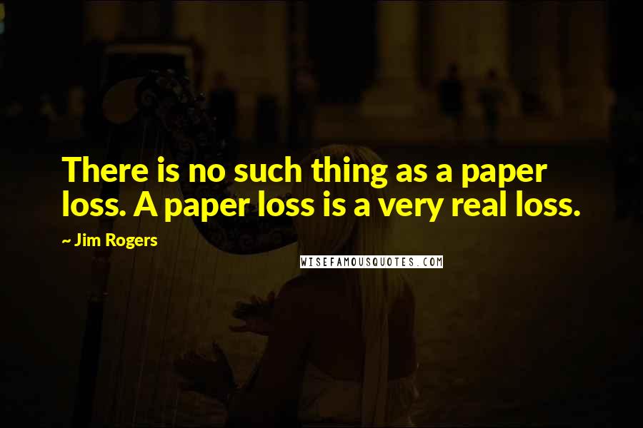 Jim Rogers Quotes: There is no such thing as a paper loss. A paper loss is a very real loss.