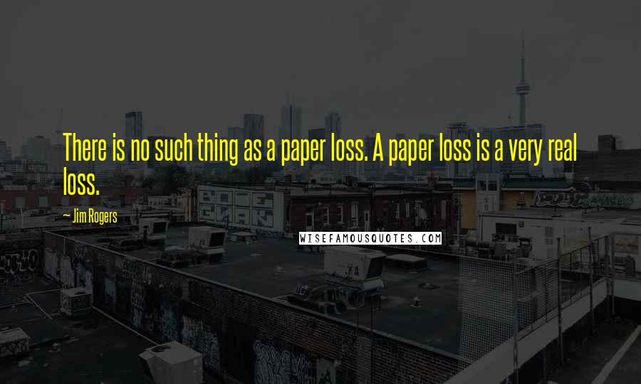 Jim Rogers Quotes: There is no such thing as a paper loss. A paper loss is a very real loss.