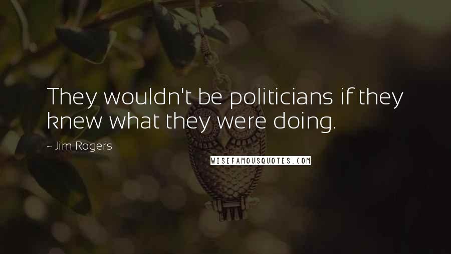 Jim Rogers Quotes: They wouldn't be politicians if they knew what they were doing.