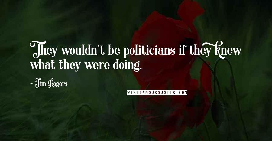 Jim Rogers Quotes: They wouldn't be politicians if they knew what they were doing.