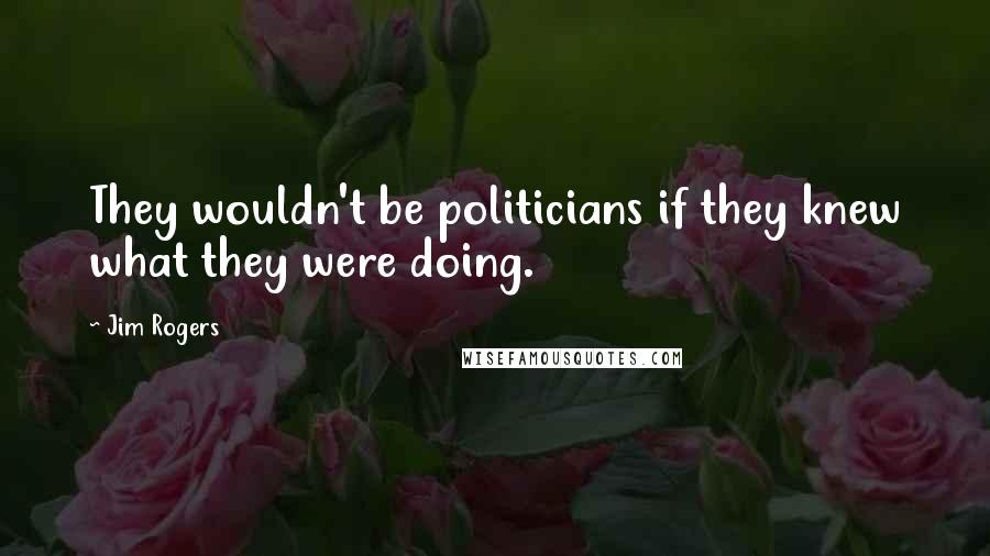 Jim Rogers Quotes: They wouldn't be politicians if they knew what they were doing.