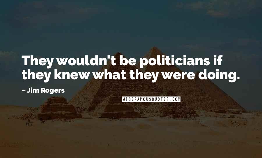 Jim Rogers Quotes: They wouldn't be politicians if they knew what they were doing.