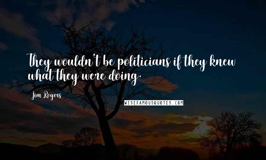 Jim Rogers Quotes: They wouldn't be politicians if they knew what they were doing.