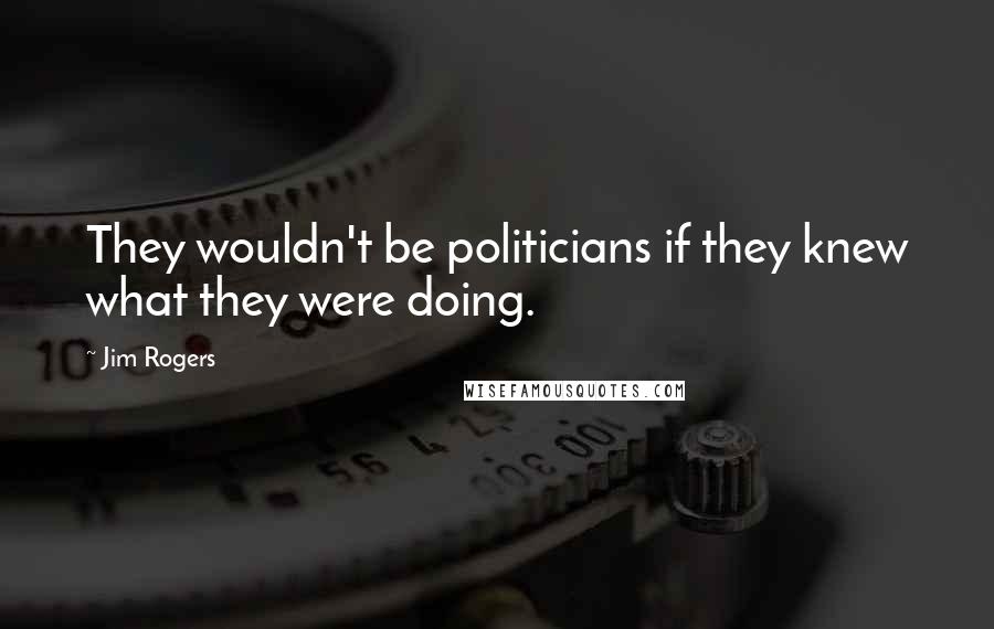 Jim Rogers Quotes: They wouldn't be politicians if they knew what they were doing.