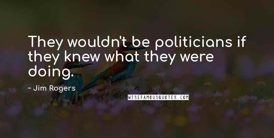 Jim Rogers Quotes: They wouldn't be politicians if they knew what they were doing.