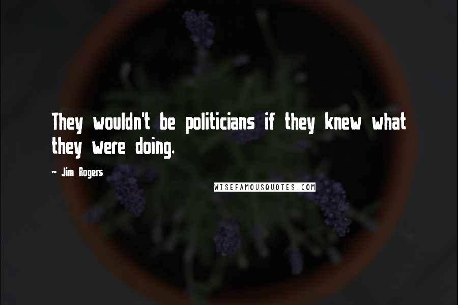 Jim Rogers Quotes: They wouldn't be politicians if they knew what they were doing.