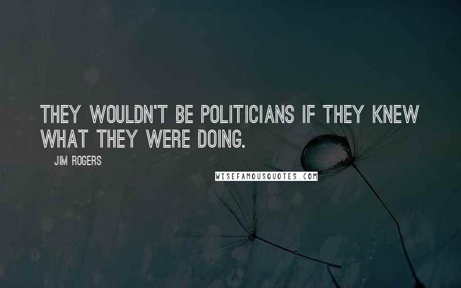 Jim Rogers Quotes: They wouldn't be politicians if they knew what they were doing.