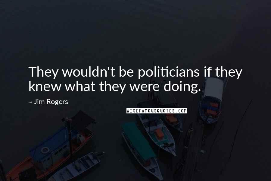 Jim Rogers Quotes: They wouldn't be politicians if they knew what they were doing.