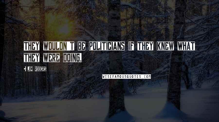 Jim Rogers Quotes: They wouldn't be politicians if they knew what they were doing.
