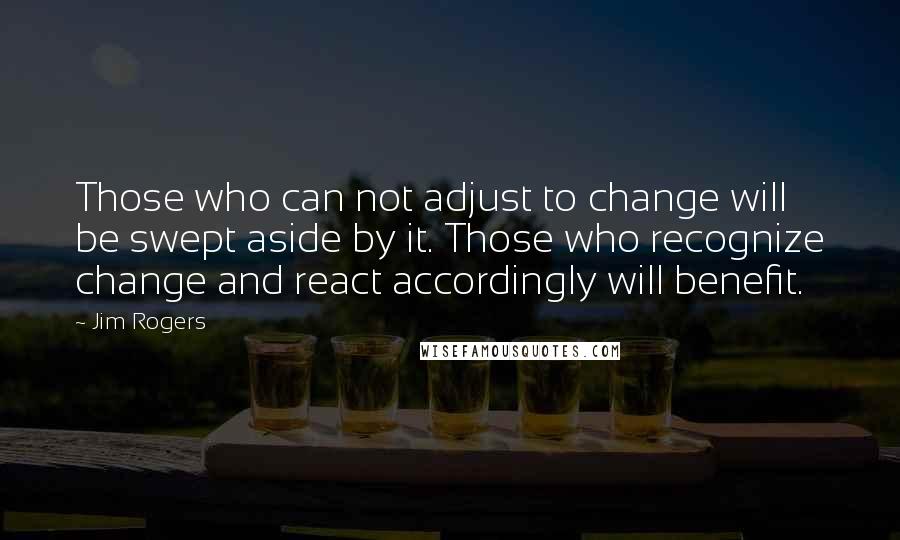 Jim Rogers Quotes: Those who can not adjust to change will be swept aside by it. Those who recognize change and react accordingly will benefit.