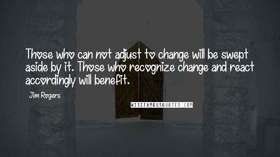 Jim Rogers Quotes: Those who can not adjust to change will be swept aside by it. Those who recognize change and react accordingly will benefit.