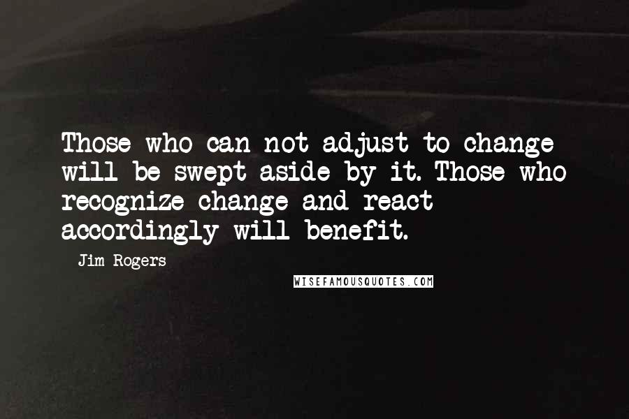 Jim Rogers Quotes: Those who can not adjust to change will be swept aside by it. Those who recognize change and react accordingly will benefit.