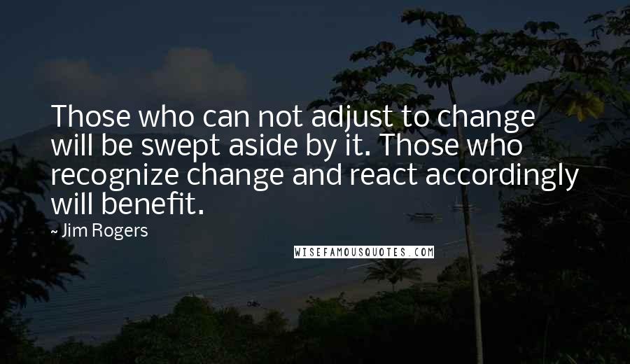 Jim Rogers Quotes: Those who can not adjust to change will be swept aside by it. Those who recognize change and react accordingly will benefit.