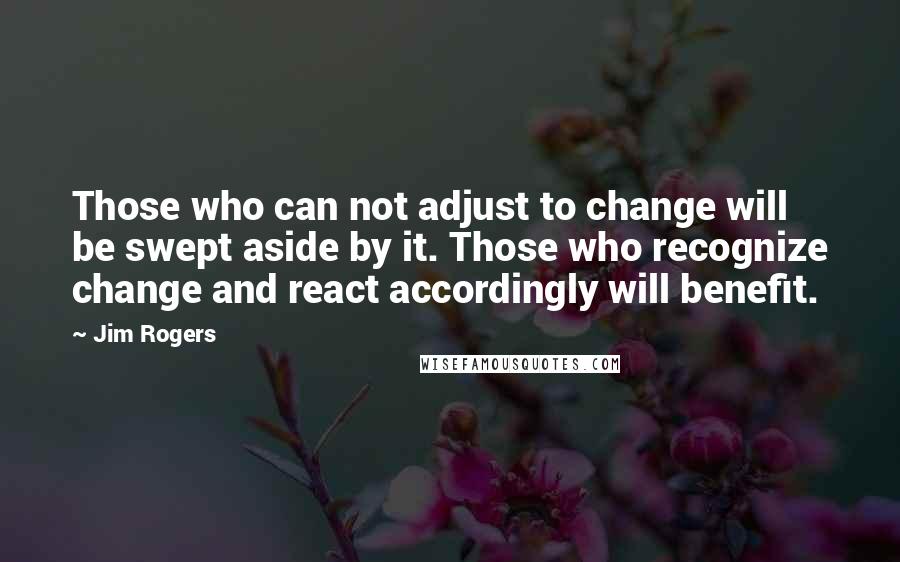 Jim Rogers Quotes: Those who can not adjust to change will be swept aside by it. Those who recognize change and react accordingly will benefit.