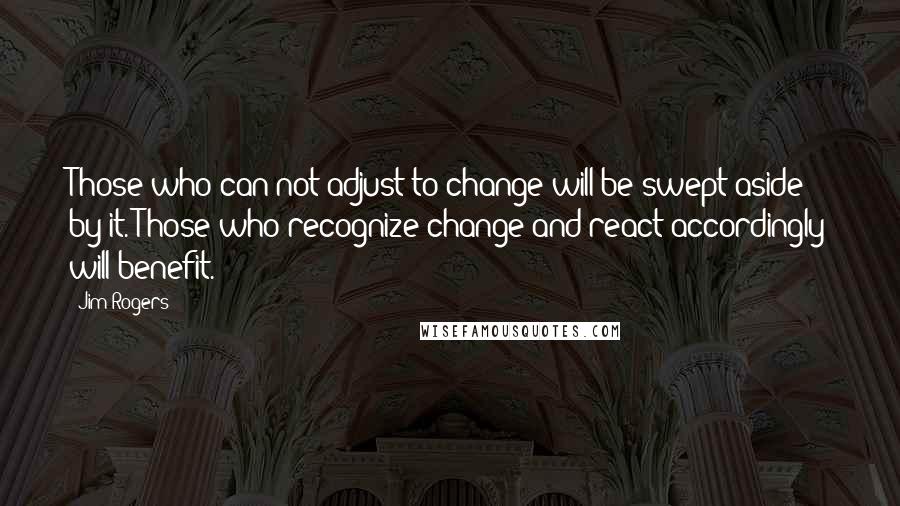 Jim Rogers Quotes: Those who can not adjust to change will be swept aside by it. Those who recognize change and react accordingly will benefit.