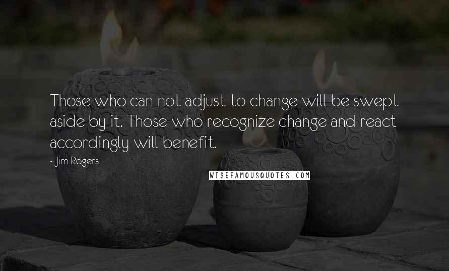 Jim Rogers Quotes: Those who can not adjust to change will be swept aside by it. Those who recognize change and react accordingly will benefit.