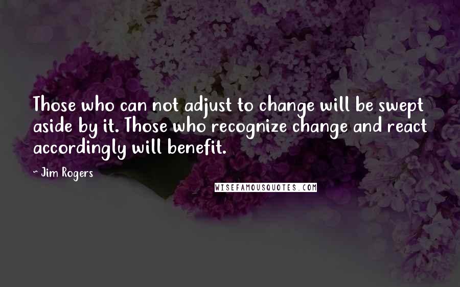 Jim Rogers Quotes: Those who can not adjust to change will be swept aside by it. Those who recognize change and react accordingly will benefit.