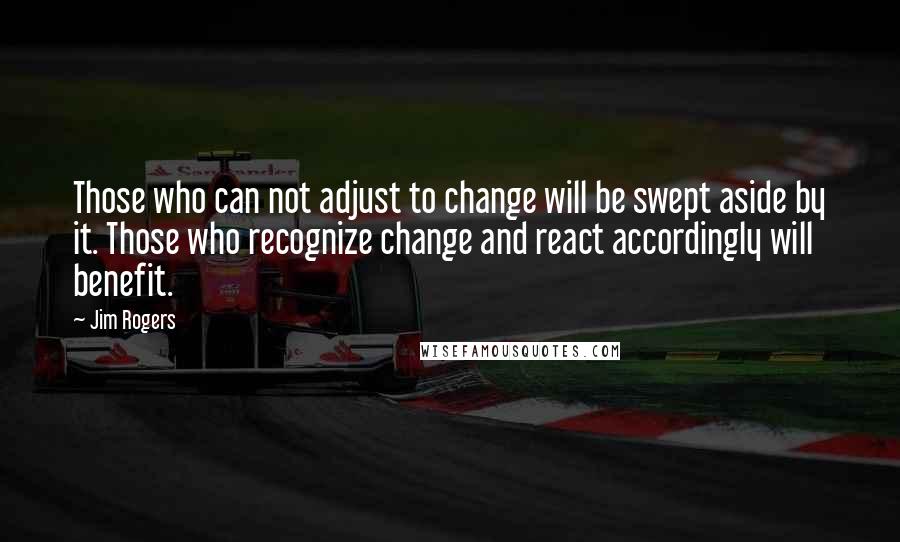 Jim Rogers Quotes: Those who can not adjust to change will be swept aside by it. Those who recognize change and react accordingly will benefit.