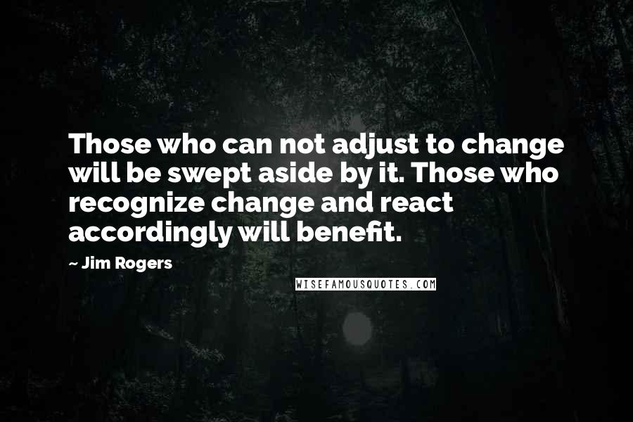 Jim Rogers Quotes: Those who can not adjust to change will be swept aside by it. Those who recognize change and react accordingly will benefit.
