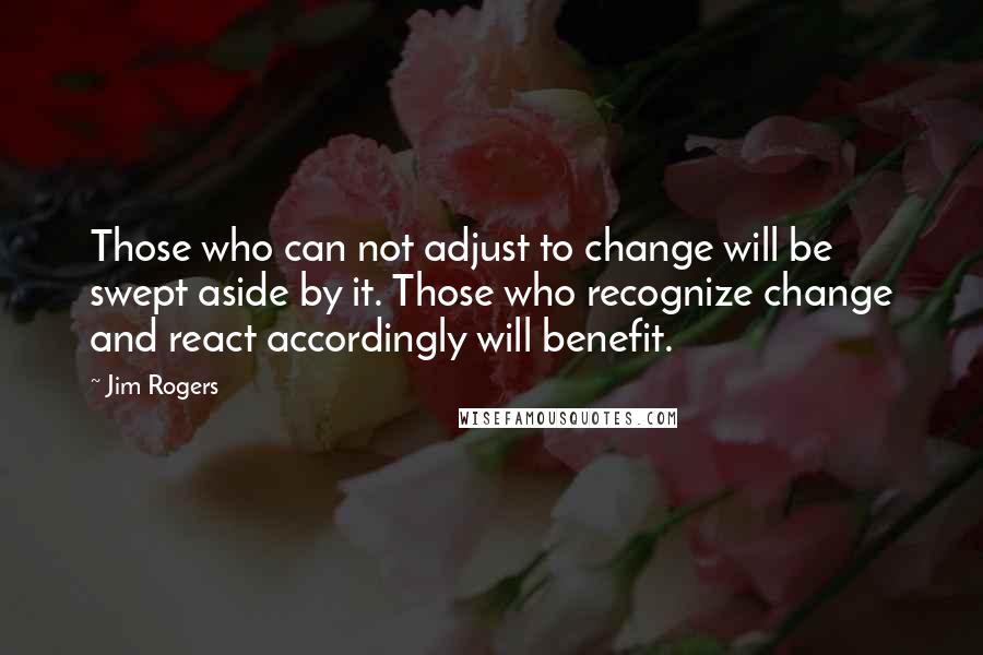 Jim Rogers Quotes: Those who can not adjust to change will be swept aside by it. Those who recognize change and react accordingly will benefit.